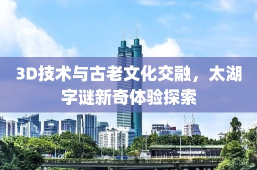 3D技术与古老文化交融，太湖字谜新奇体验探索