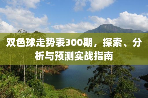 双色球走势表300期，探索、分析与预测实战指南