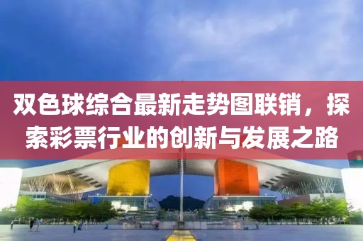 双色球综合最新走势图联销，探索彩票行业的创新与发展之路