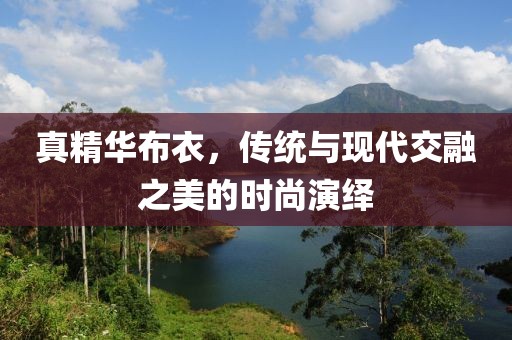 真精华布衣，传统与现代交融之美的时尚演绎
