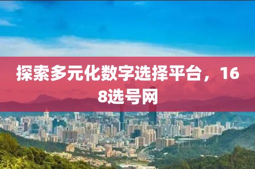 探索多元化数字选择平台，168选号网