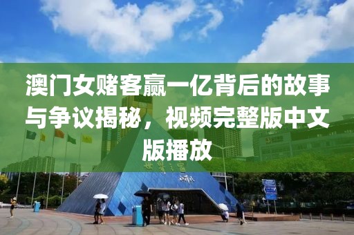 澳门女赌客赢一亿背后的故事与争议揭秘，视频完整版中文版播放