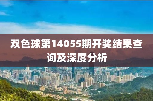 双色球第14055期开奖结果查询及深度分析