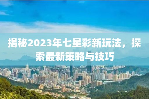 揭秘2023年七星彩新玩法，探索最新策略与技巧