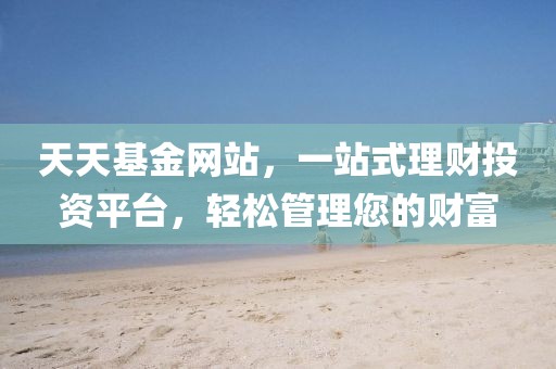 天天基金网站，一站式理财投资平台，轻松管理您的财富