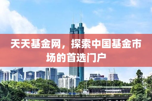 天天基金网，探索中国基金市场的首选门户