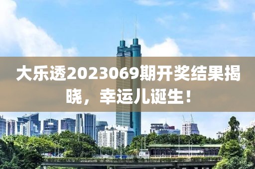 大乐透2023069期开奖结果揭晓，幸运儿诞生！