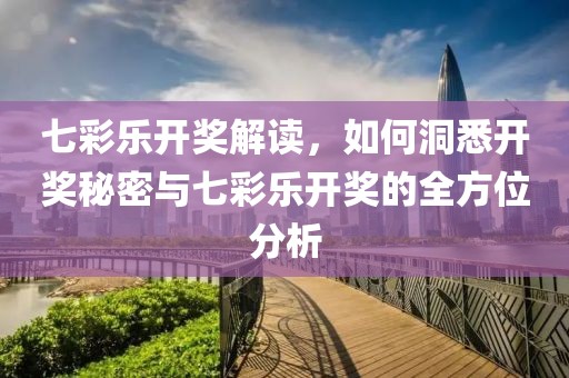 七彩乐开奖解读，如何洞悉开奖秘密与七彩乐开奖的全方位分析