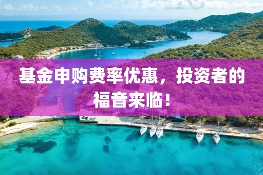 基金申购费率优惠，投资者的福音来临！
