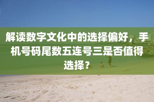 解读数字文化中的选择偏好，手机号码尾数五连号三是否值得选择？