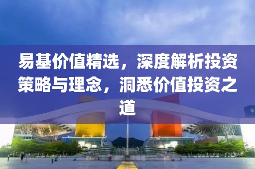 易基价值精选，深度解析投资策略与理念，洞悉价值投资之道