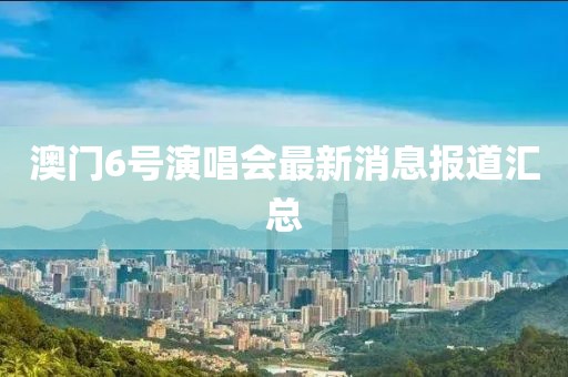 澳门6号演唱会最新消息报道汇总