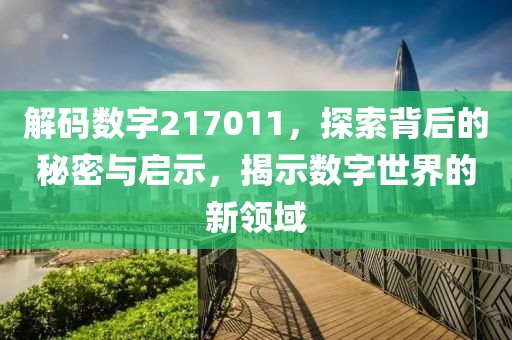 解码数字217011，探索背后的秘密与启示，揭示数字世界的新领域