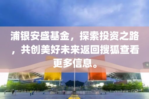 浦银安盛基金，探索投资之路，共创美好未来返回搜狐查看更多信息。