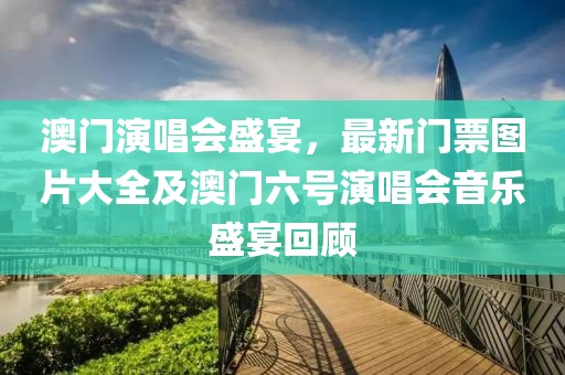 澳门演唱会盛宴，最新门票图片大全及澳门六号演唱会音乐盛宴回顾