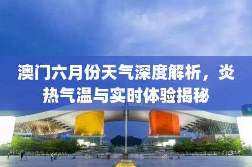 澳门六月份天气深度解析，炎热气温与实时体验揭秘