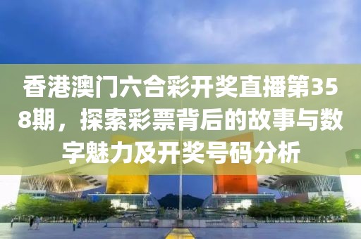 香港澳门六合彩开奖直播第358期，探索彩票背后的故事与数字魅力及开奖号码分析
