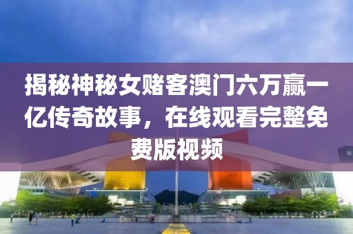 揭秘神秘女赌客澳门六万赢一亿传奇故事，在线观看完整免费版视频