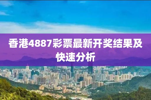 香港4887彩票最新开奖结果及快速分析