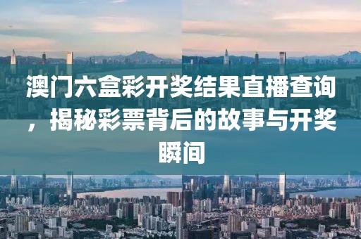 澳门六盒彩开奖结果直播查询，揭秘彩票背后的故事与开奖瞬间