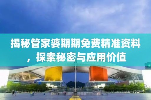 揭秘管家婆期期免费精准资料，探索秘密与应用价值
