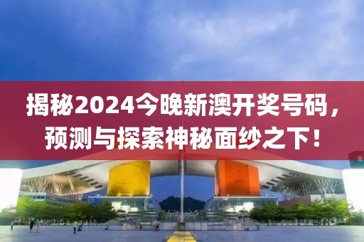 揭秘2024今晚新澳开奖号码，预测与探索神秘面纱之下！