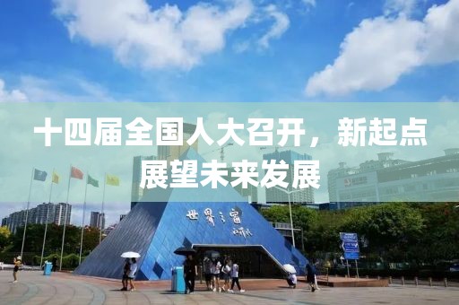 十四届全国人大召开，新起点展望未来发展