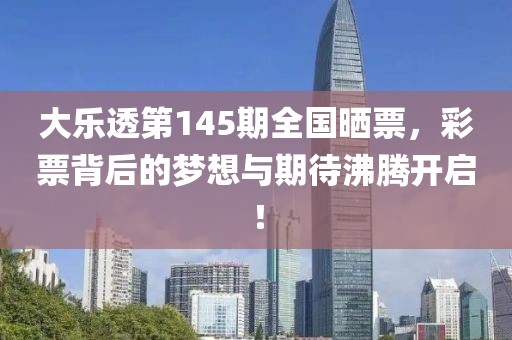 大乐透第145期全国晒票，彩票背后的梦想与期待沸腾开启！
