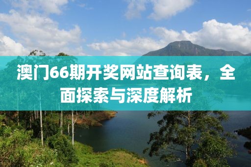 澳门66期开奖网站查询表，全面探索与深度解析