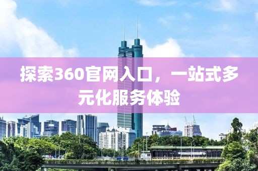 探索360官网入口，一站式多元化服务体验