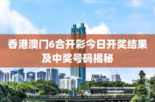 香港澳门6合开彩今日开奖结果及中奖号码揭秘