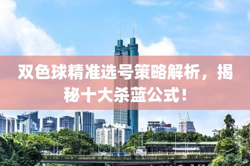 双色球精准选号策略解析，揭秘十大杀蓝公式！