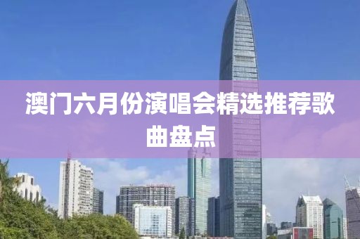 澳门六月份演唱会精选推荐歌曲盘点