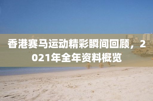 香港赛马运动精彩瞬间回顾，2021年全年资料概览