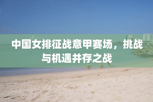 中国女排征战意甲赛场，挑战与机遇并存之战