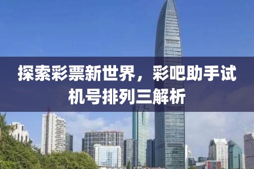 探索彩票新世界，彩吧助手试机号排列三解析