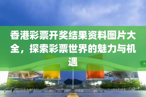 香港彩票开奖结果资料图片大全，探索彩票世界的魅力与机遇