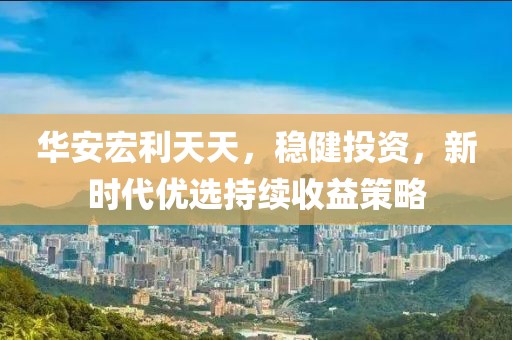 华安宏利天天，稳健投资，新时代优选持续收益策略