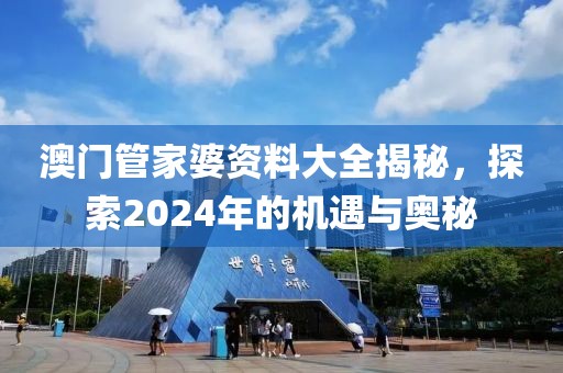 澳门管家婆资料大全揭秘，探索2024年的机遇与奥秘