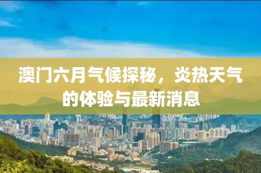 澳门六月气候探秘，炎热天气的体验与最新消息