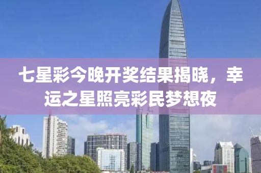七星彩今晚开奖结果揭晓，幸运之星照亮彩民梦想夜