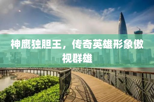 神鹰独胆王，传奇英雄形象傲视群雄