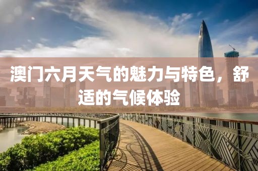 澳门六月天气的魅力与特色，舒适的气候体验