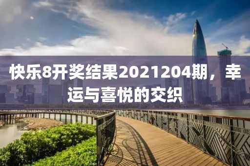 快乐8开奖结果2021204期，幸运与喜悦的交织