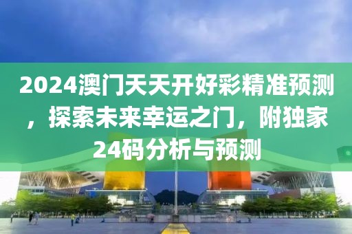 2024澳门天天开好彩精准预测，探索未来幸运之门，附独家24码分析与预测