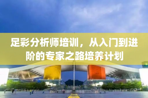 足彩分析师培训，从入门到进阶的专家之路培养计划