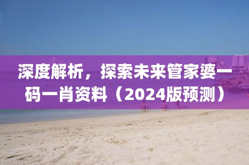深度解析，探索未来管家婆一码一肖资料（2024版预测）