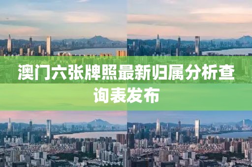 澳门六张牌照最新归属分析查询表发布