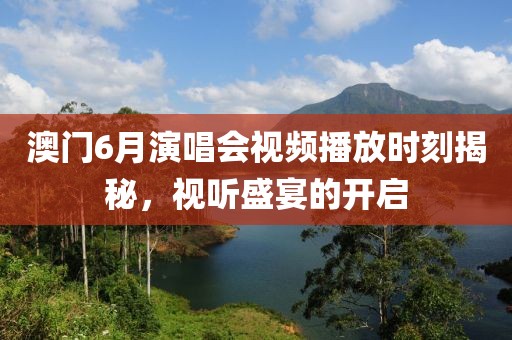 澳门6月演唱会视频播放时刻揭秘，视听盛宴的开启
