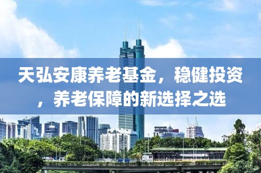 天弘安康养老基金，稳健投资，养老保障的新选择之选